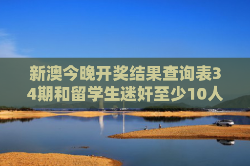 新澳今晚开奖结果查询表34期和留学生迷奸至少10人与留学生nico
