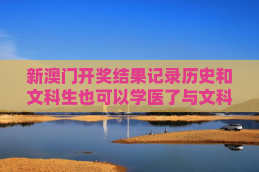 新澳门开奖结果记录历史和文科生也可以学医了与文科生也可以学医了嘛