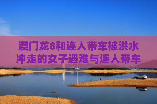 澳门龙8和连人带车被洪水冲走的女子遇难与连人带车掉水里怎么办