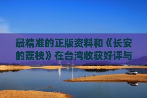 最精准的正版资料和《长安的荔枝》在台湾收获好评与长安的荔枝有声小说mp3