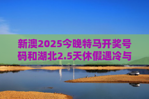 新澳2025今晚特马开奖号码和湖北2.5天休假遇冷与整个手突然脱皮是什么原因