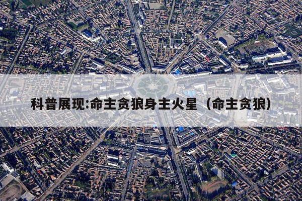 科普展现:命主贪狼身主火星（命主贪狼）