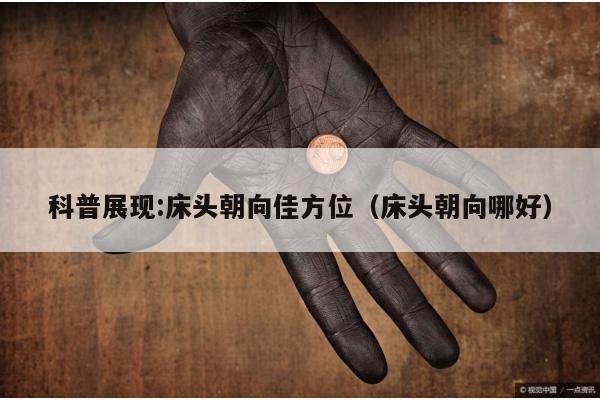 科普展现:床头朝向佳方位（床头朝向哪好）