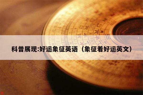 科普展现:好运象征英语（象征着好运英文）