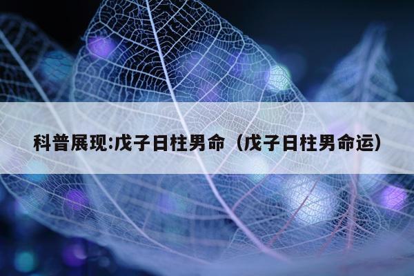 科普展现:戊子日柱男命（戊子日柱男命运）