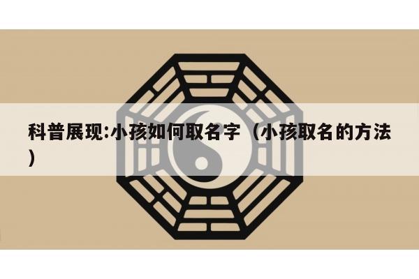 科普展现:小孩如何取名字（小孩取名的方法）