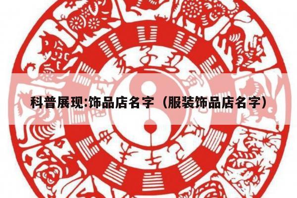 科普展现:饰品店名字（服装饰品店名字）