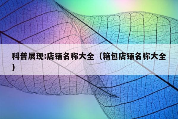科普展现:店铺名称大全（箱包店铺名称大全）